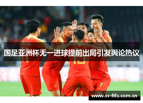 国足亚洲杯无一进球提前出局引发舆论热议 国足亚洲杯无一进球提前出局引发舆论热议
